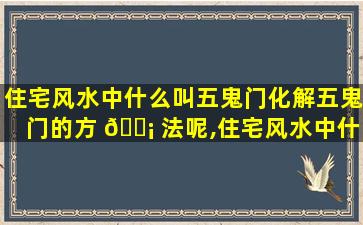 住宅风水中什么叫五鬼门化解五鬼门的方 🐡 法呢,住宅风水中什么叫五鬼门化解五鬼门的方法呢*